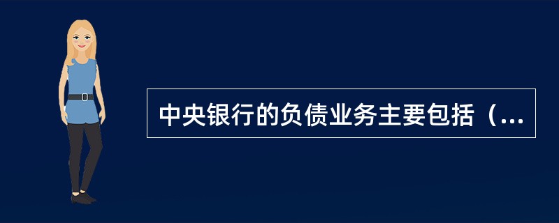 中央银行的负债业务主要包括（）。