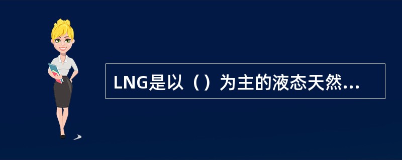 LNG是以（）为主的液态天然气混合物，常压下的沸点温度约为-162℃，密度大约为