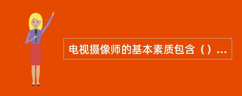 电视摄像师的基本素质包含（）和（）两个基本方面。