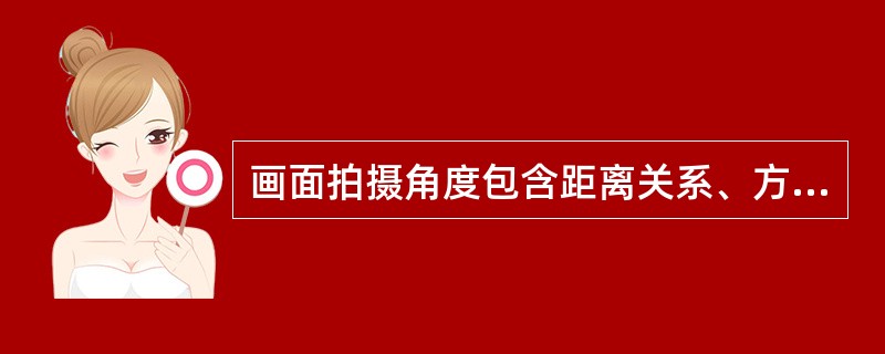 画面拍摄角度包含距离关系、方向关系和高度关系，其中“方向关系”又称为（）。