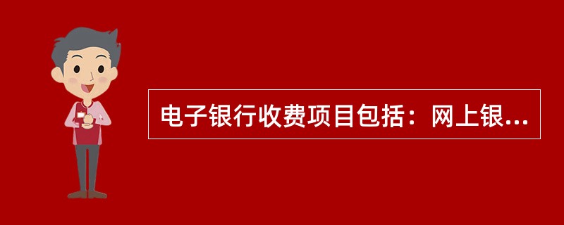 电子银行收费项目包括：网上银行，电话银行，手机银行等的（）等。