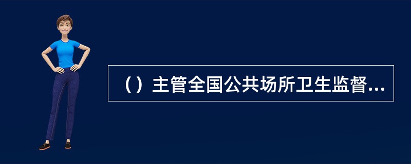 （）主管全国公共场所卫生监督管理工作。