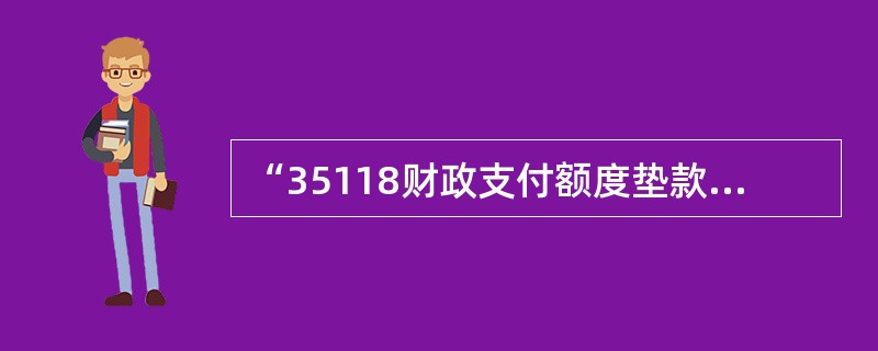 “35118财政支付额度垫款”核算办理财政授权支付业务时因下面什么原因产生的垫付