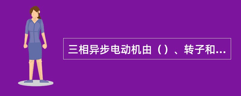 三相异步电动机由（）、转子和其它附件组成。