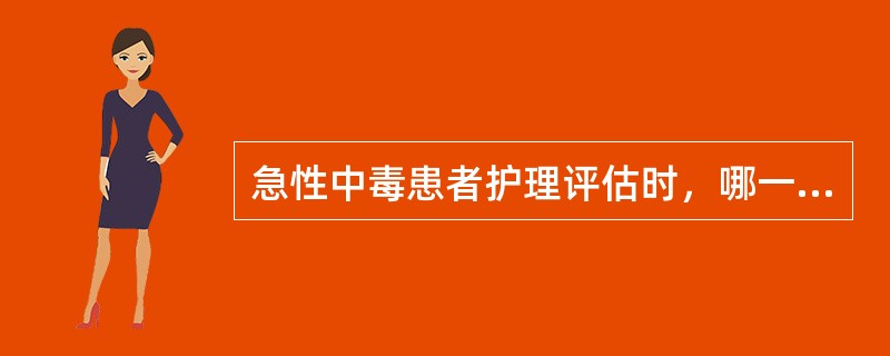 急性中毒患者护理评估时，哪一项是错误的（）。