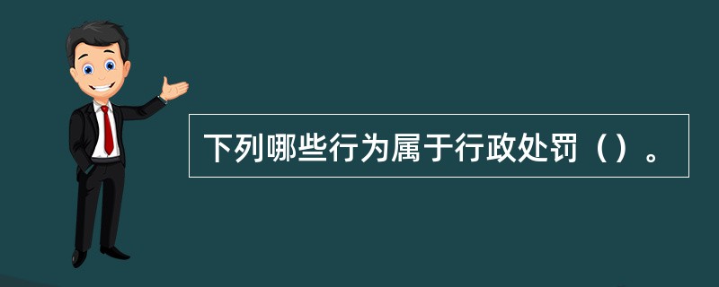 下列哪些行为属于行政处罚（）。