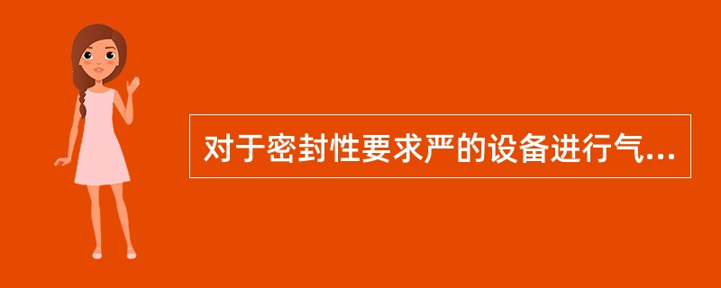 对于密封性要求严的设备进行气密性试验时，其要求错误的是（）。