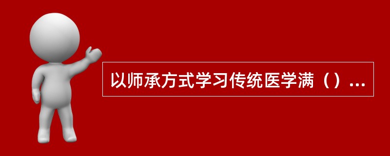 以师承方式学习传统医学满（）年或者经多年实践医术确有专长的，经县级以上人民政府卫