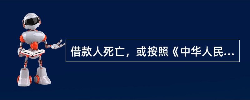 借款人死亡，或按照《中华人民共和国民法通则》的规定宣告失踪或宣告死亡，或丧失完全