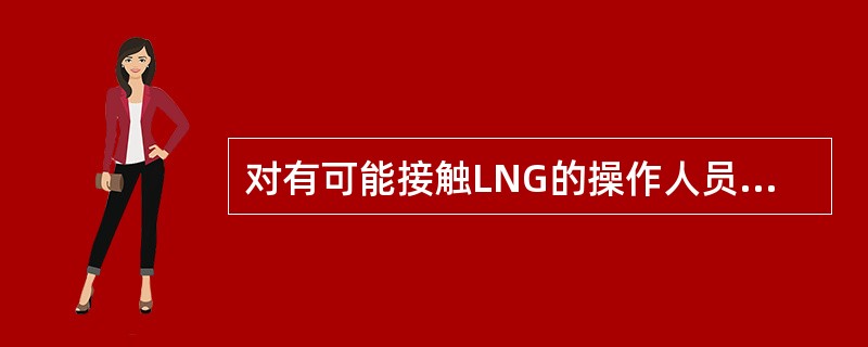 对有可能接触LNG的操作人员配备（）的劳保用品。