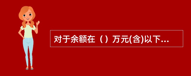 对于余额在（）万元(含)以下(农村信用社、村镇银行为（）万元(含)以下)的个人无