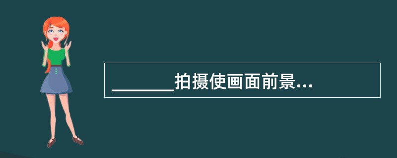 _______拍摄使画面前景突显，背景相对压缩，当用广角镜头拍摄时，画面会表现出