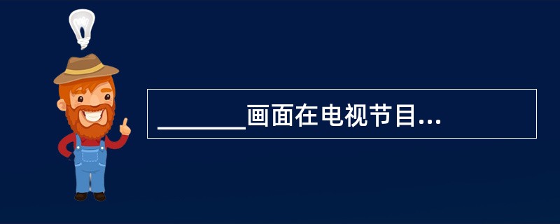 _______画面在电视节目中如同诗歌中的“诗眼”，音乐中的“重音符”，语言文字