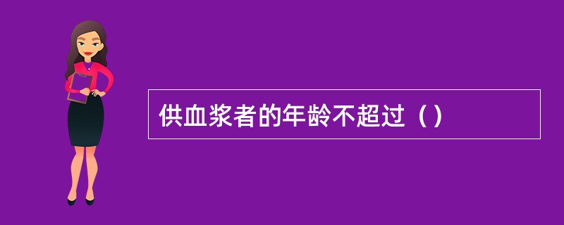 供血浆者的年龄不超过（）