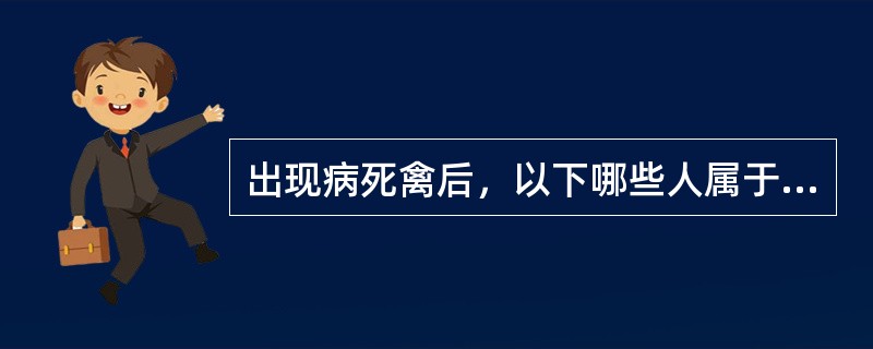 出现病死禽后，以下哪些人属于禽流感病死禽密切接触者（）