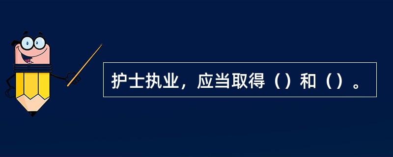 护士执业，应当取得（）和（）。