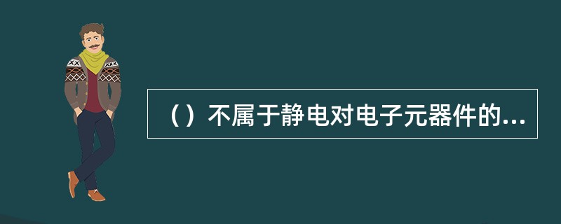 ()不属于静电对电子元器件的三种影响。 ()不属于静电对电子元器件的三种影响。