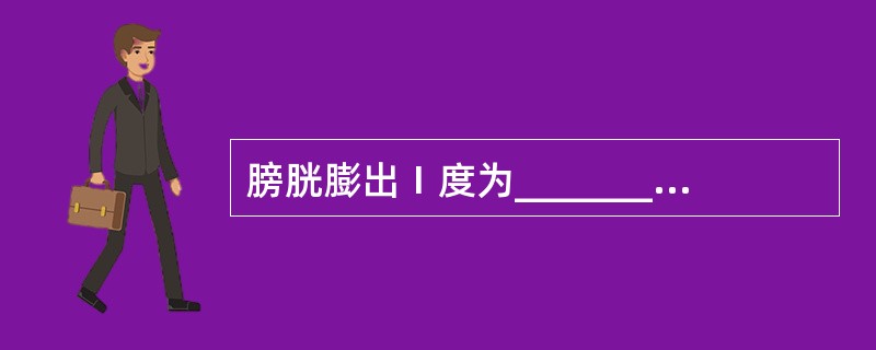 膀胱膨出Ⅰ度为____________，Ⅱ度为____________，Ⅲ度者常