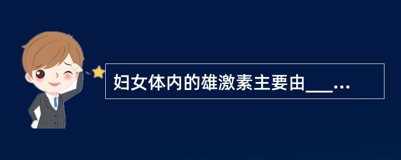 妇女体内的雄激素主要由______产生，______也能产生少量雄激素。