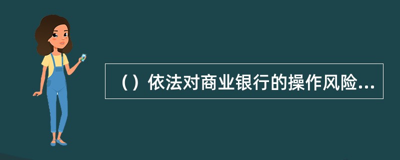 （）依法对商业银行的操作风险管理实施监督检查，评价商业银行操作风险管理的有效性。