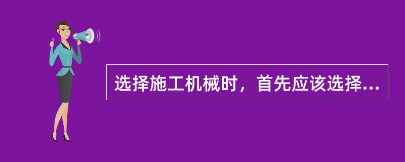 选择施工机械时，首先应该选择（）的机械。