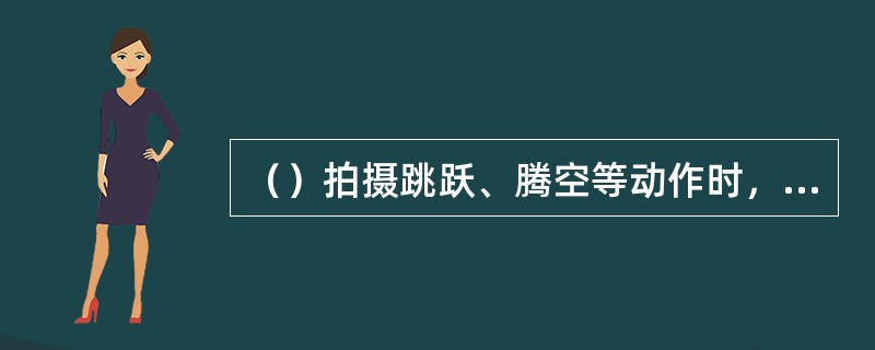 （）拍摄跳跃、腾空等动作时，能够夸张跳跃高度和腾空动作，具有很强的视觉冲击力。