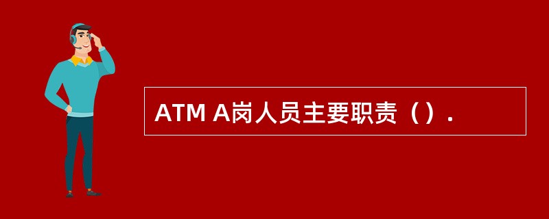 ATM A岗人员主要职责（）.