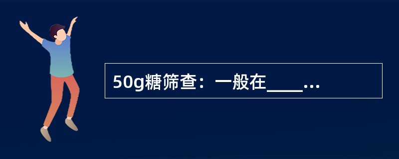 50g糖筛查：一般在______周进行，有症状者可在孕早期进行。若血糖≥____