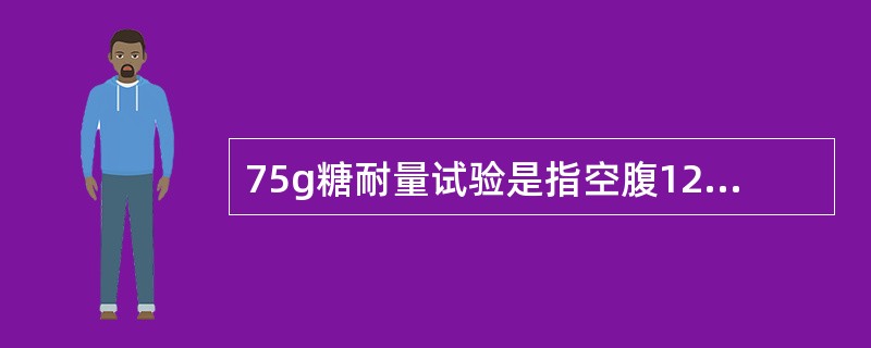 75g糖耐量试验是指空腹12h后，口服葡萄糖粉75g，测空腹血糖及服糖后1h、2