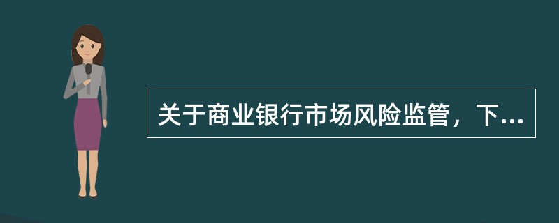 关于商业银行市场风险监管，下列说法正确的是（）