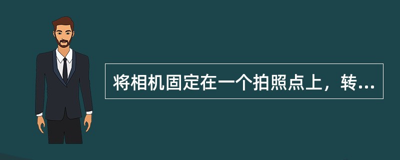 将相机固定在一个拍照点上，转动相机以改变拍照方向或拍照角度，将景物（）拍摄，再将