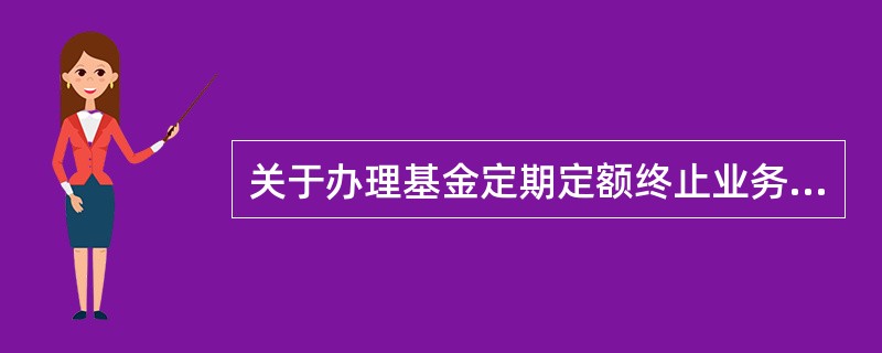 关于办理基金定期定额终止业务正确的是（）。