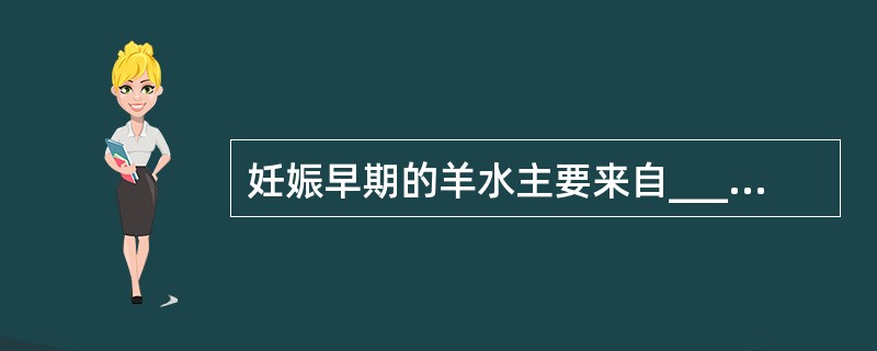 妊娠早期的羊水主要来自____________，中期以后______为羊水的重要