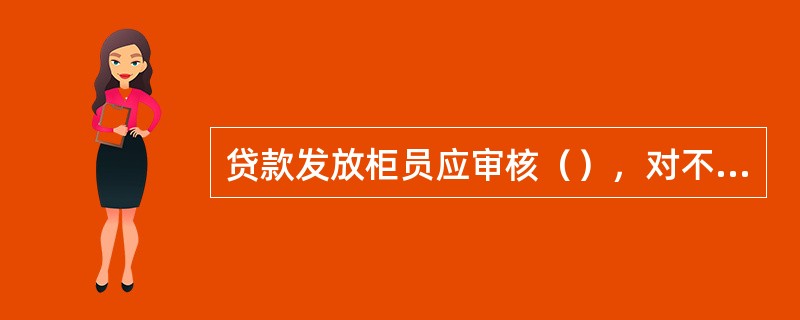 贷款发放柜员应审核（），对不符要求的应退还信贷岗。