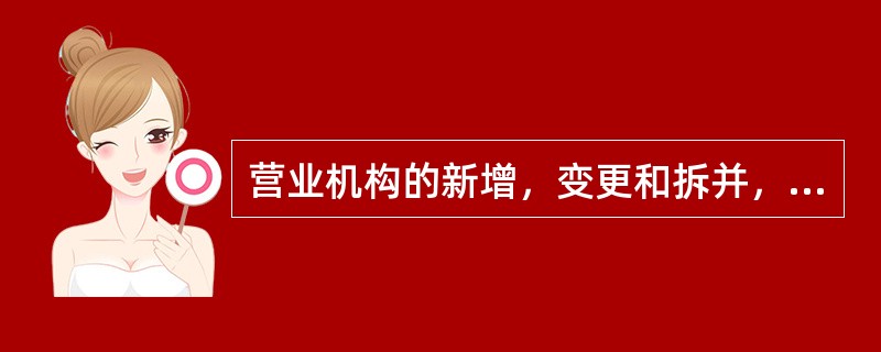 营业机构的新增，变更和拆并，由（）审批。