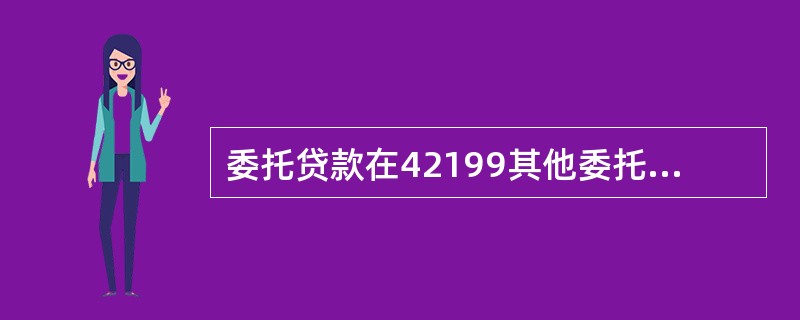 委托贷款在42199其他委托贷款科目下核算，系统针对每笔贷款开设分户账进行核算，