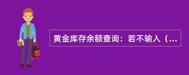 黄金库存余额查询：若不输入（）选择全部，提交交易系统处理，成功后则显示该行所有品