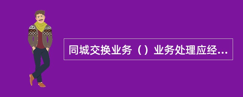 同城交换业务（）业务处理应经会计主管审批