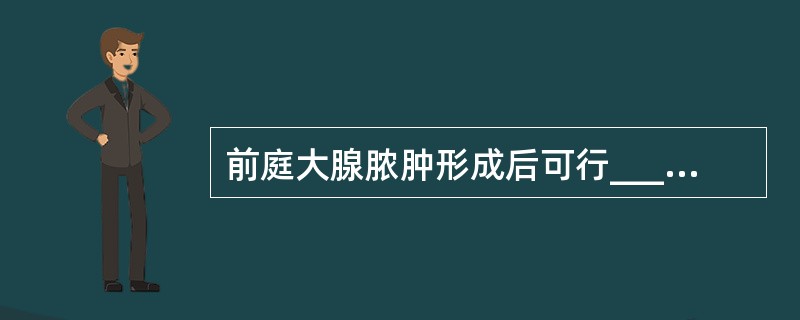 前庭大腺脓肿形成后可行______术，急性炎症消除后形成前庭大腺囊肿时可行___