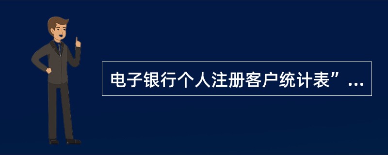 电子银行个人注册客户统计表”用于统计营业网点电子银行注册客户数量，分为月报表，季