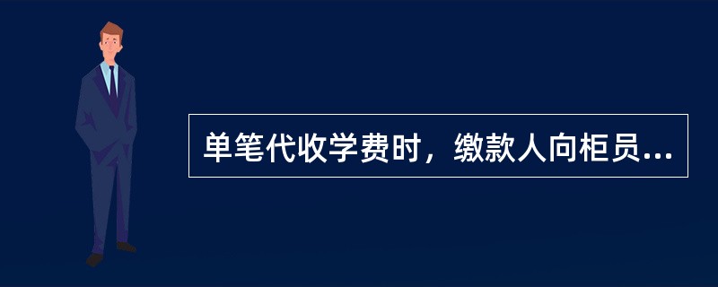 单笔代收学费时，缴款人向柜员提供（），在柜台缴纳费用。