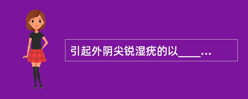 引起外阴尖锐湿疣的以______、______二型病毒为主，______及___