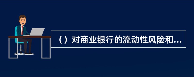 （）对商业银行的流动性风险和流动性风险管理实施监督管理。