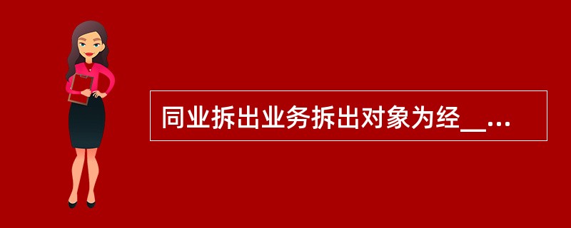 同业拆出业务拆出对象为经____批准具备同业拆借业务资格的金融机构。