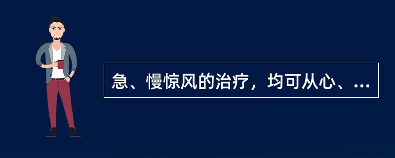 急、慢惊风的治疗，均可从心、肝着手，给予开窍熄风之剂，控制惊风后再予辨证论治。