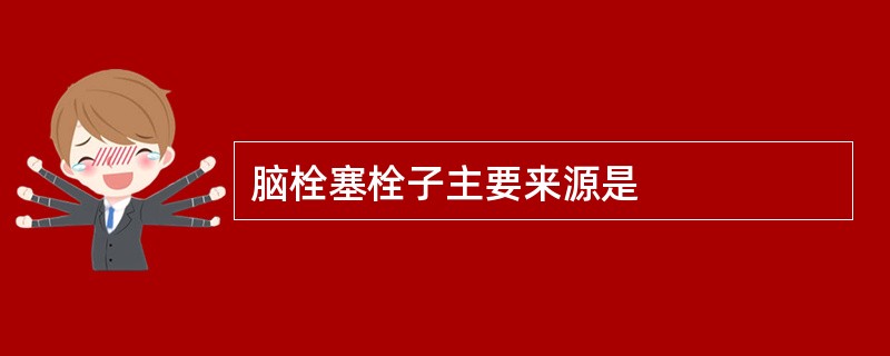 脑栓塞栓子主要来源是