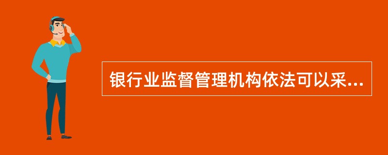 银行业监督管理机构依法可以采取的措施有（）