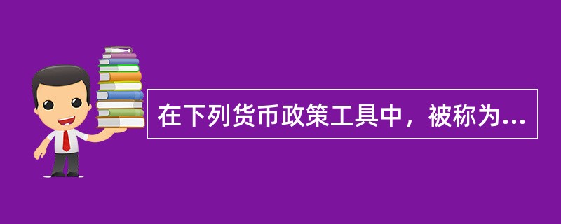 在下列货币政策工具中，被称为中央银行“三大法宝”的是：（）