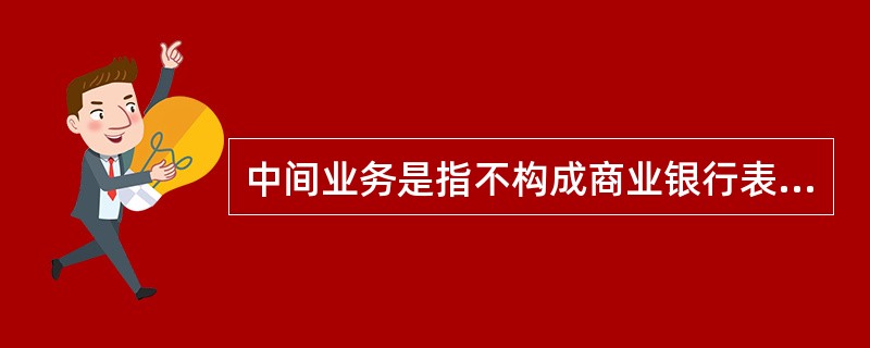 中间业务是指不构成商业银行表内资产、表内，并形成银行非利息收入的业务，下列属于商