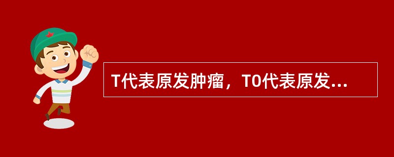 T代表原发肿瘤，T0代表原发肿瘤未能检得